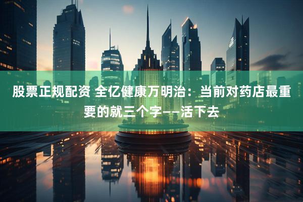股票正规配资 全亿健康万明治：当前对药店最重要的就三个字——活下去