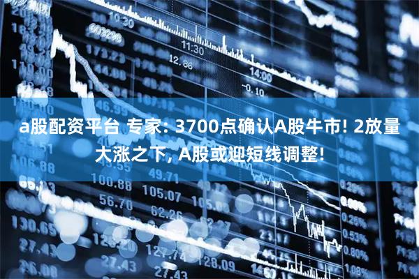 a股配资平台 专家: 3700点确认A股牛市! 2放量大涨之下, A股或迎短线调整!