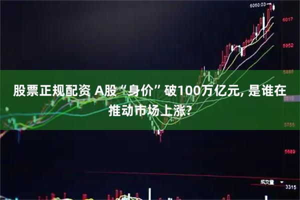 股票正规配资 A股“身价”破100万亿元, 是谁在推动市场上涨?