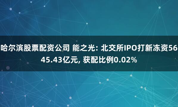 哈尔滨股票配资公司 能之光: 北交所IPO打新冻资5645.43亿元, 获配比例0.02%