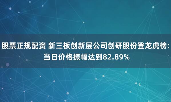 股票正规配资 新三板创新层公司创研股份登龙虎榜: 当日价格振幅达到82.89%