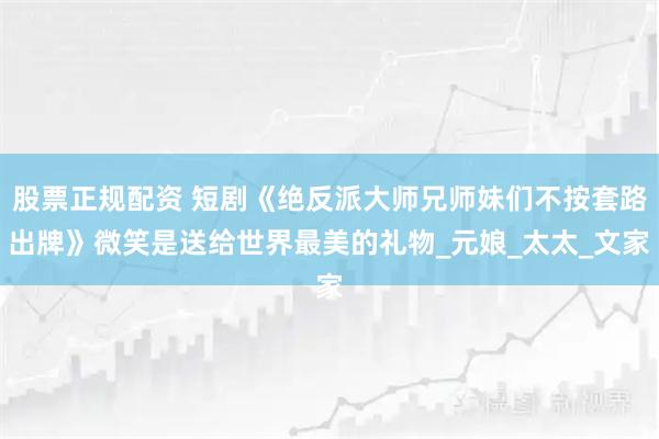 股票正规配资 短剧《绝反派大师兄师妹们不按套路出牌》微笑是送给世界最美的礼物_元娘_太太_文家