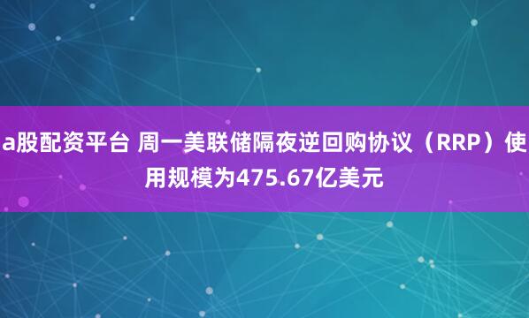 a股配资平台 周一美联储隔夜逆回购协议（RRP）使用规模为475.67亿美元