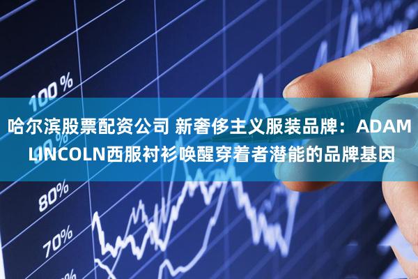 哈尔滨股票配资公司 新奢侈主义服装品牌：ADAM LINCOLN西服衬衫唤醒穿着者潜能的品牌基因