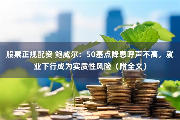 股票正规配资 鲍威尔：50基点降息呼声不高，就业下行成为实质性风险（附全文）