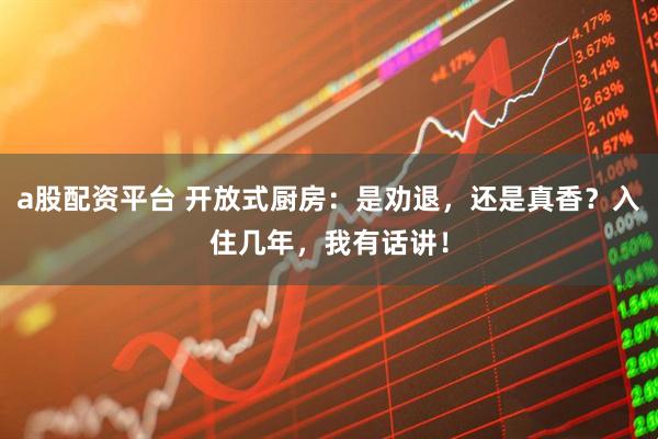 a股配资平台 开放式厨房：是劝退，还是真香？入住几年，我有话讲！