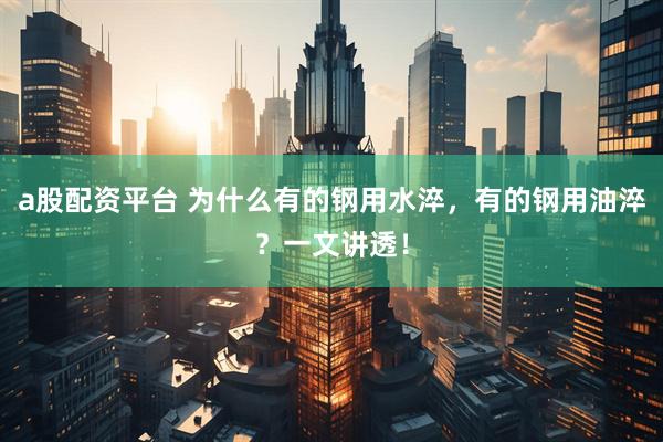 a股配资平台 为什么有的钢用水淬，有的钢用油淬？一文讲透！