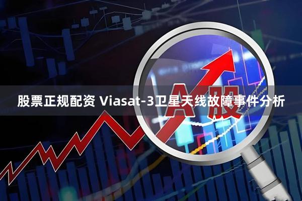 股票正规配资 Viasat-3卫星天线故障事件分析