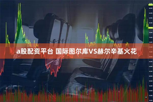a股配资平台 国际图尔库VS赫尔辛基火花