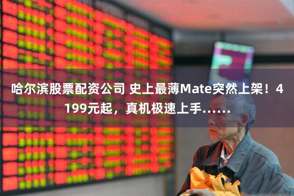 哈尔滨股票配资公司 史上最薄Mate突然上架！4199元起，真机极速上手……