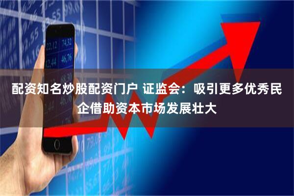 配资知名炒股配资门户 证监会：吸引更多优秀民企借助资本市场发展壮大