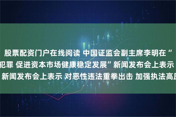 股票配资门户在线阅读 中国证监会副主席李明在“依法从严打击证券违法犯罪 促进资本市场健康稳定发展”新闻发布会上表示 对恶性违法重拳出击 加强执法高压态势
