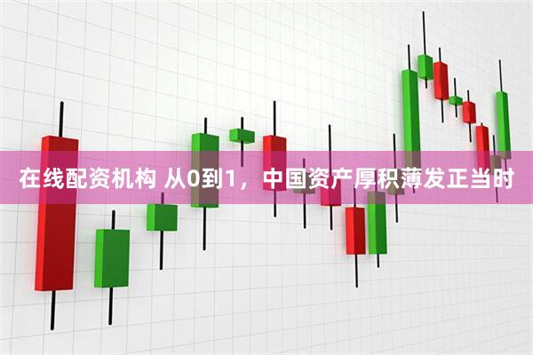 在线配资机构 从0到1，中国资产厚积薄发正当时