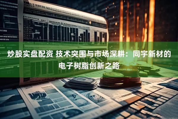 炒股实盘配资 技术突围与市场深耕：同宇新材的电子树脂创新之路