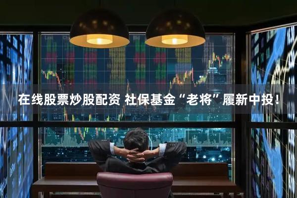 在线股票炒股配资 社保基金“老将”履新中投！