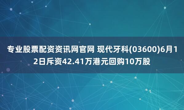 专业股票配资资讯网官网 现代牙科(03600)6月12日斥资42.41万港元回购10万股