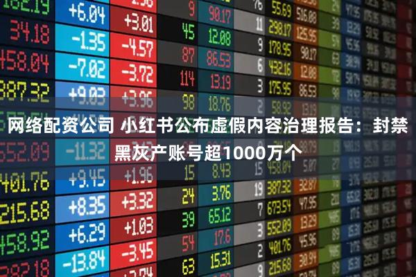 网络配资公司 小红书公布虚假内容治理报告：封禁黑灰产账号超1000万个