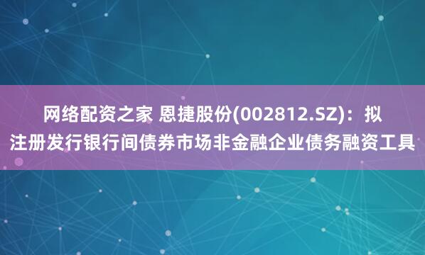 网络配资之家 恩捷股份(002812.SZ)：拟注册发行银行间债券市场非金融企业债务融资工具