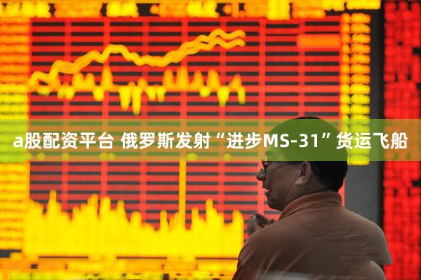 a股配资平台 俄罗斯发射“进步MS-31”货运飞船