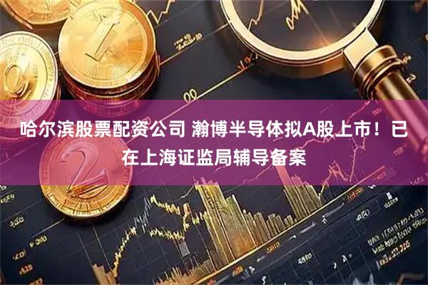 哈尔滨股票配资公司 瀚博半导体拟A股上市！已在上海证监局辅导备案