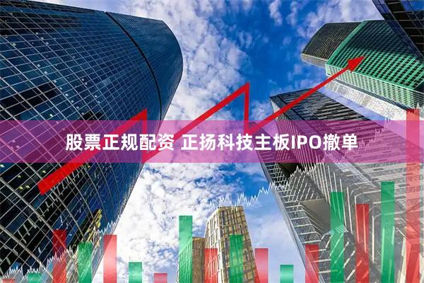 股票正规配资 正扬科技主板IPO撤单