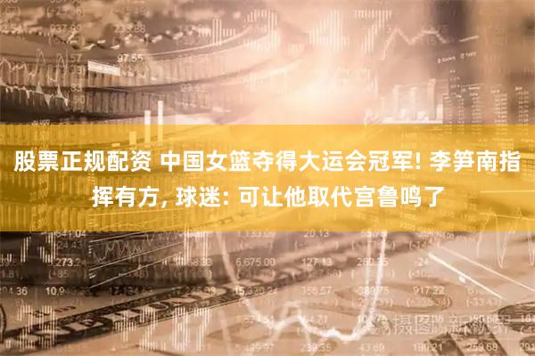 股票正规配资 中国女篮夺得大运会冠军! 李笋南指挥有方, 球迷: 可让他取代宫鲁鸣了