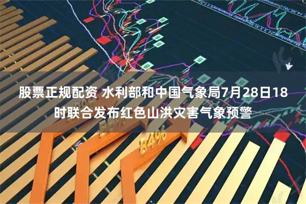 股票正规配资 水利部和中国气象局7月28日18时联合发布红色山洪灾害气象预警
