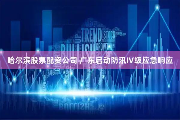 哈尔滨股票配资公司 广东启动防汛Ⅳ级应急响应