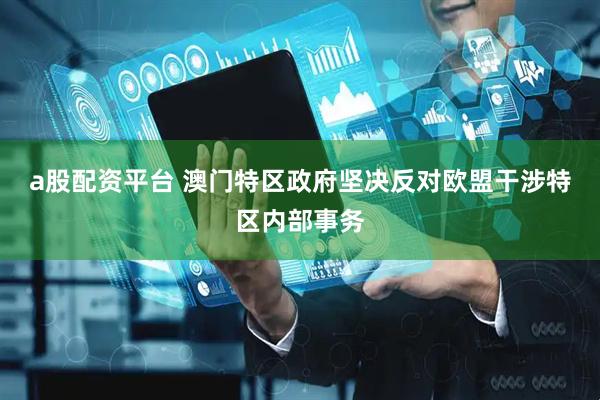 a股配资平台 澳门特区政府坚决反对欧盟干涉特区内部事务