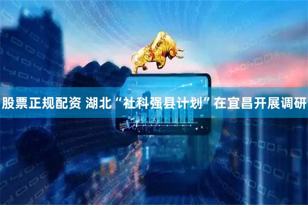 股票正规配资 湖北“社科强县计划”在宜昌开展调研