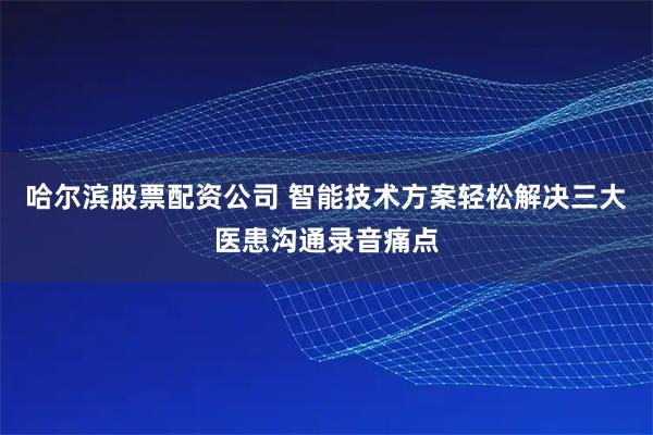 哈尔滨股票配资公司 智能技术方案轻松解决三大医患沟通录音痛点