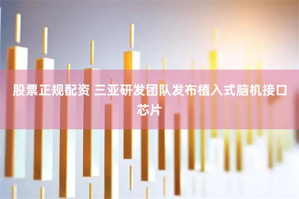 股票正规配资 三亚研发团队发布植入式脑机接口芯片