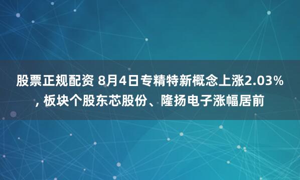 股票正规配资 8月4日专精特新概念上涨2.03%, 板块个股东芯股份、隆扬电子涨幅居前