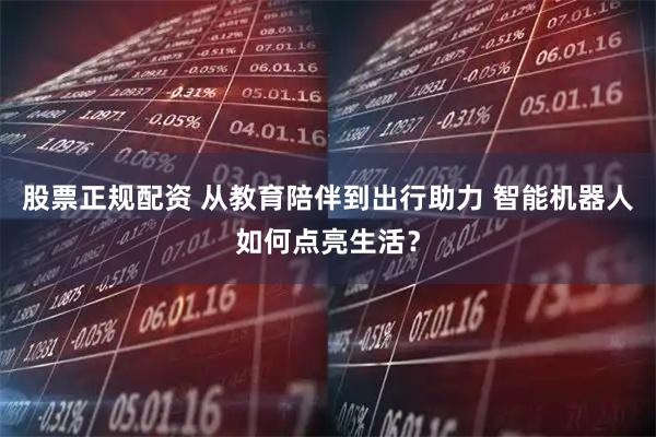 股票正规配资 从教育陪伴到出行助力 智能机器人如何点亮生活？
