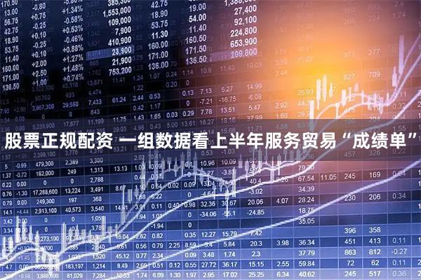 股票正规配资 一组数据看上半年服务贸易“成绩单”
