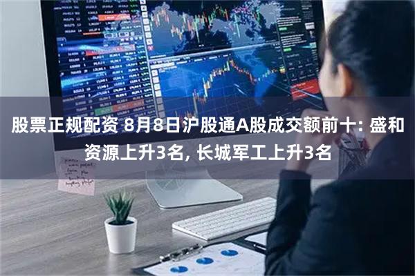股票正规配资 8月8日沪股通A股成交额前十: 盛和资源上升3名, 长城军工上升3名