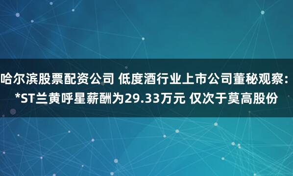 哈尔滨股票配资公司 低度酒行业上市公司董秘观察: *ST兰黄呼星薪酬为29.33万元 仅次于莫高股份