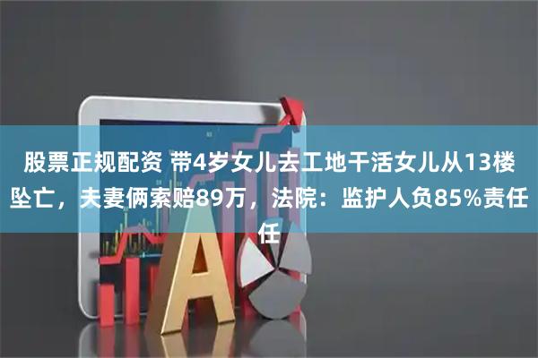 股票正规配资 带4岁女儿去工地干活女儿从13楼坠亡，夫妻俩索赔89万，法院：监护人负85%责任