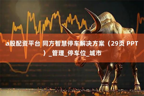 a股配资平台 同方智慧停车解决方案（29页 PPT）_管理_停车位_城市