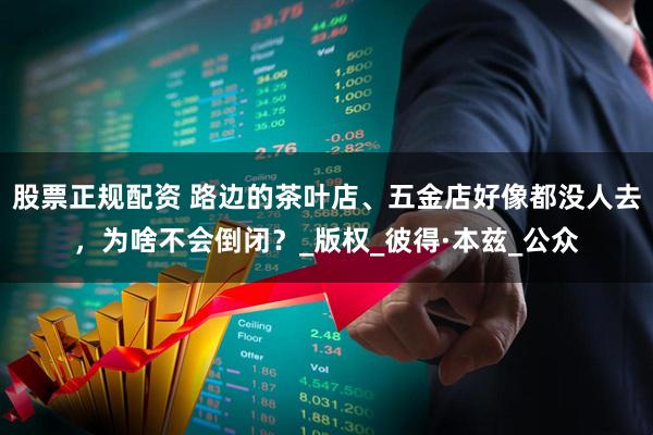 股票正规配资 路边的茶叶店、五金店好像都没人去，为啥不会倒闭？_版权_彼得·本兹_公众