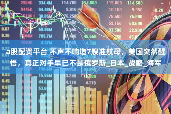 a股配资平台 不声不响造7艘准航母，美国突然醒悟，真正对手早已不是俄罗斯_日本_战略_海军