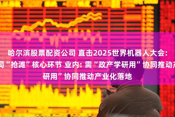 哈尔滨股票配资公司 直击2025世界机器人大会: 产业链公司“抢滩”核心环节 业内: 需“政产学研用”协同推动产业化落地