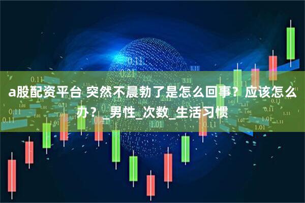 a股配资平台 突然不晨勃了是怎么回事？应该怎么办？_男性_次数_生活习惯