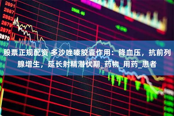 股票正规配资 多沙唑嗪胶囊作用：降血压，抗前列腺增生，延长射精潜伏期_药物_用药_患者