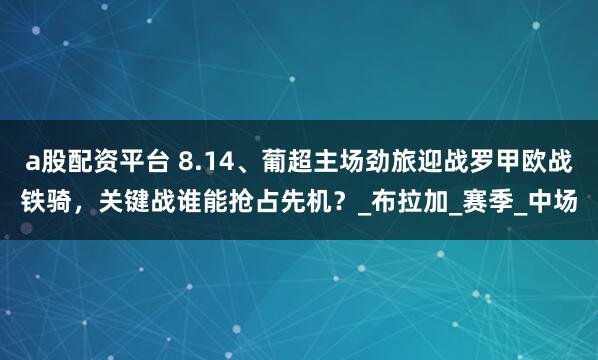 a股配资平台 8.14、葡超主场劲旅迎战罗甲欧战铁骑，关键战谁能抢占先机？_布拉加_赛季_中场