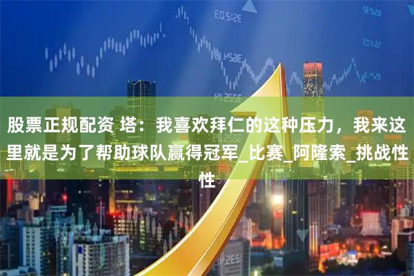 股票正规配资 塔：我喜欢拜仁的这种压力，我来这里就是为了帮助球队赢得冠军_比赛_阿隆索_挑战性