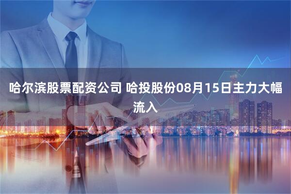 哈尔滨股票配资公司 哈投股份08月15日主力大幅流入