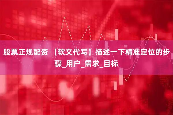 股票正规配资 【软文代写】描述一下精准定位的步骤_用户_需求_目标