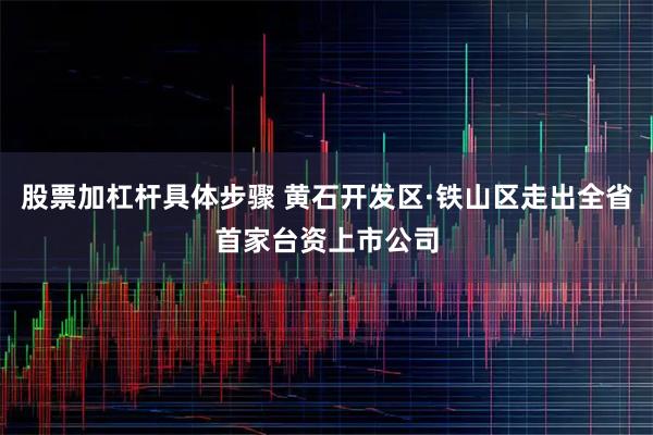 股票加杠杆具体步骤 黄石开发区·铁山区走出全省首家台资上市公司