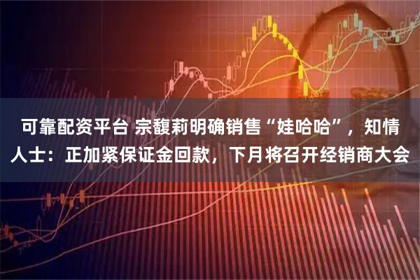 可靠配资平台 宗馥莉明确销售“娃哈哈”，知情人士：正加紧保证金回款，下月将召开经销商大会